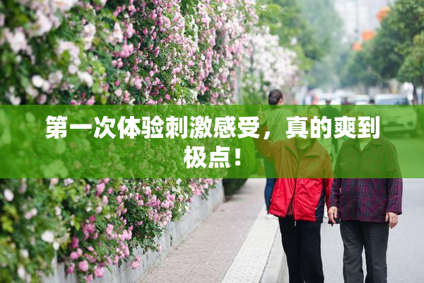 第一次体验刺激感受，真的爽到极点！