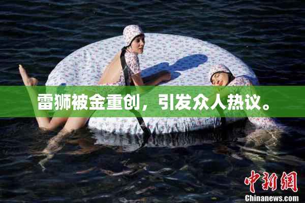 雷狮被金重创，引发众人热议。
