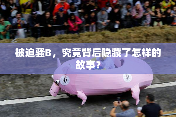 被迫骚B，究竟背后隐藏了怎样的故事？