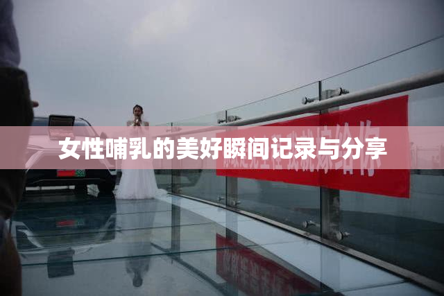 女性哺乳的美好瞬间记录与分享