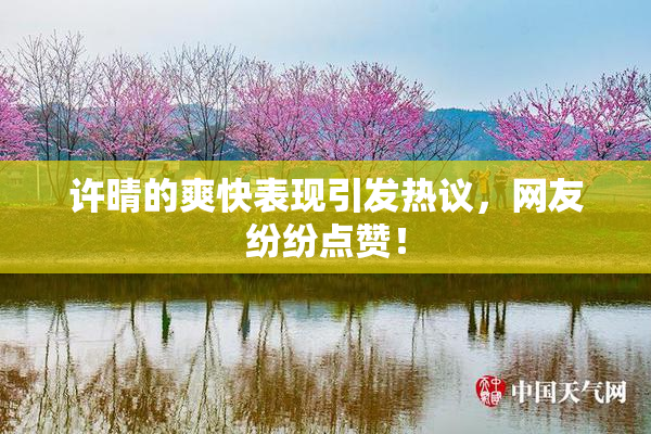 许晴的爽快表现引发热议，网友纷纷点赞！