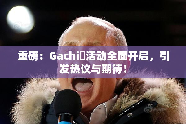重磅：Gachi籣活动全面开启，引发热议与期待！
