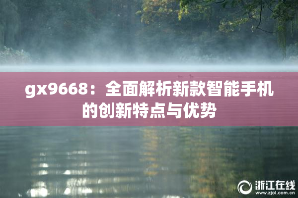 gx9668：全面解析新款智能手机的创新特点与优势