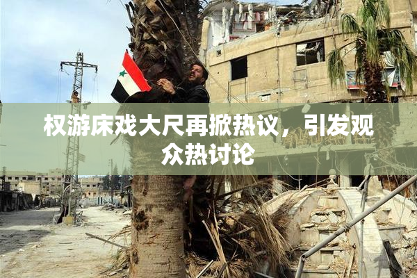 权游床戏大尺再掀热议，引发观众热讨论