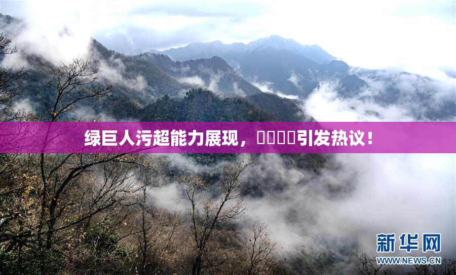 绿巨人污超能力展现，❌‌❌‌引发热议！