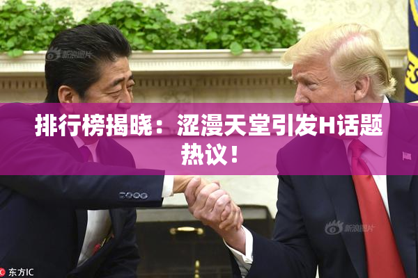排行榜揭晓：涩漫天堂引发H话题热议！