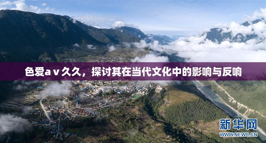 色爱aⅴ久久，探讨其在当代文化中的影响与反响