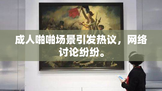 成人啪啪场景引发热议，网络讨论纷纷。