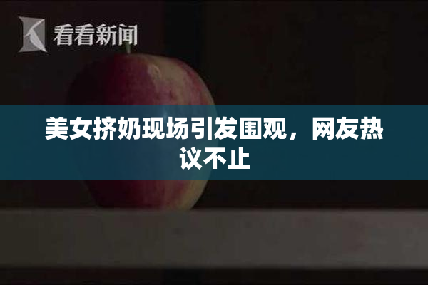 美女挤奶现场引发围观，网友热议不止