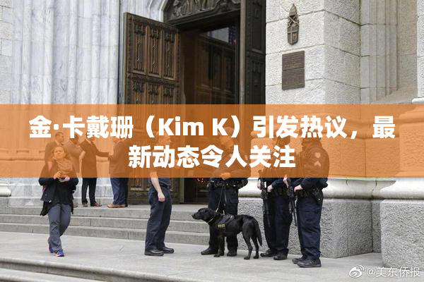 金·卡戴珊（Kim K）引发热议，最新动态令人关注