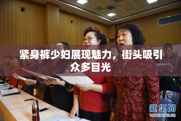 紧身裤少妇展现魅力，街头吸引众多目光