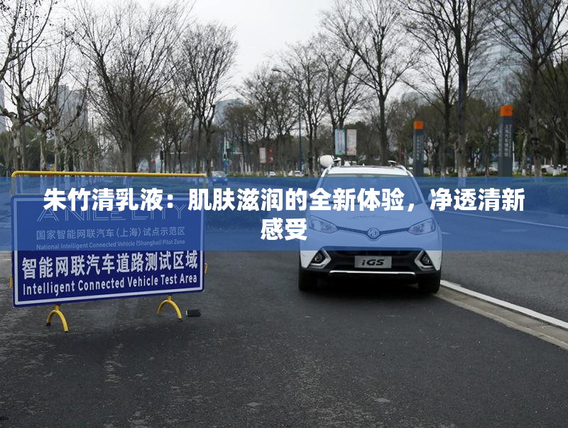 朱竹清乳液：肌肤滋润的全新体验，净透清新感受