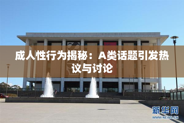 成人性行为揭秘：A类话题引发热议与讨论