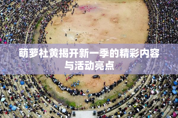 萌萝社黄揭开新一季的精彩内容与活动亮点
