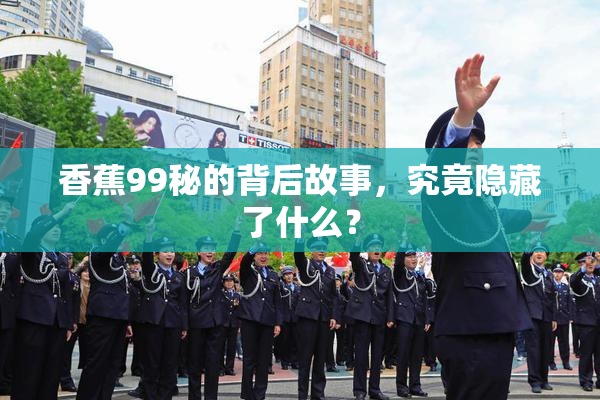 香蕉99秘的背后故事，究竟隐藏了什么？
