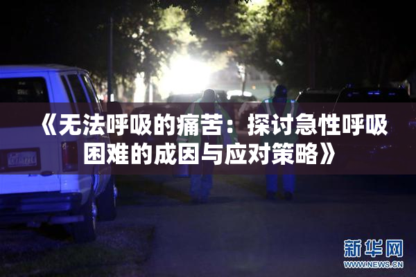 《无法呼吸的痛苦：探讨急性呼吸困难的成因与应对策略》