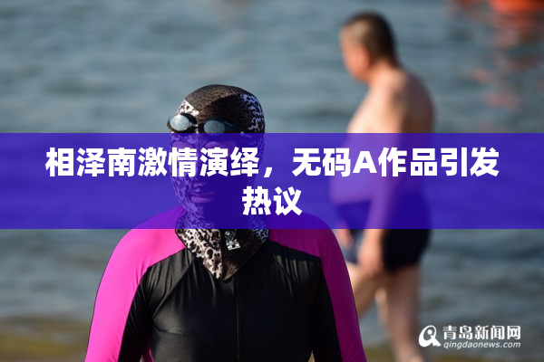 相泽南激情演绎，无码A作品引发热议