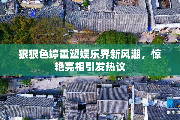 狠狠色婷重塑娱乐界新风潮，惊艳亮相引发热议