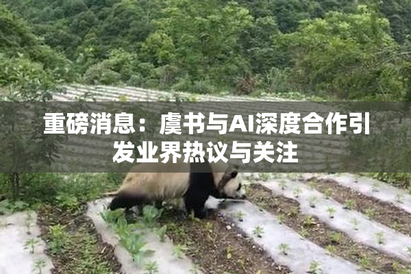 重磅消息：虞书与AI深度合作引发业界热议与关注