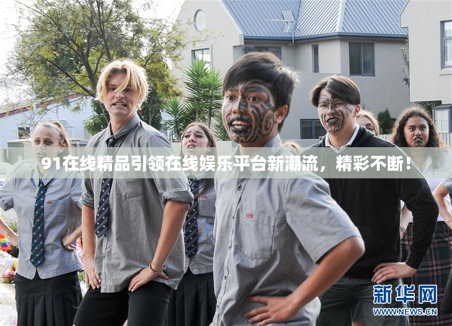 91在线精品引领在线娱乐平台新潮流，精彩不断！