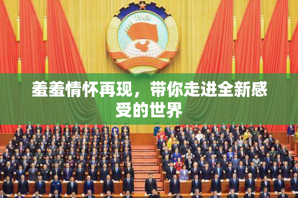 羞羞情怀再现，带你走进全新感受的世界