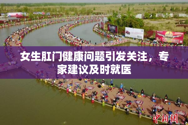 女生肛门健康问题引发关注，专家建议及时就医