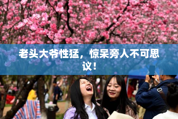 老头大爷性猛，惊呆旁人不可思议！