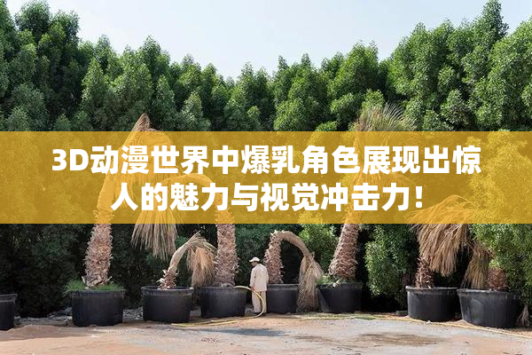 3D动漫世界中爆乳角色展现出惊人的魅力与视觉冲击力！