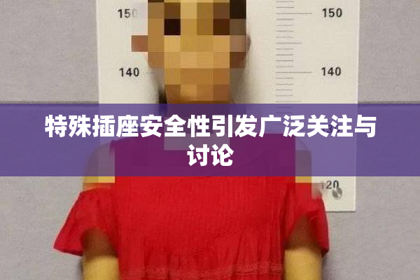 特殊插座安全性引发广泛关注与讨论