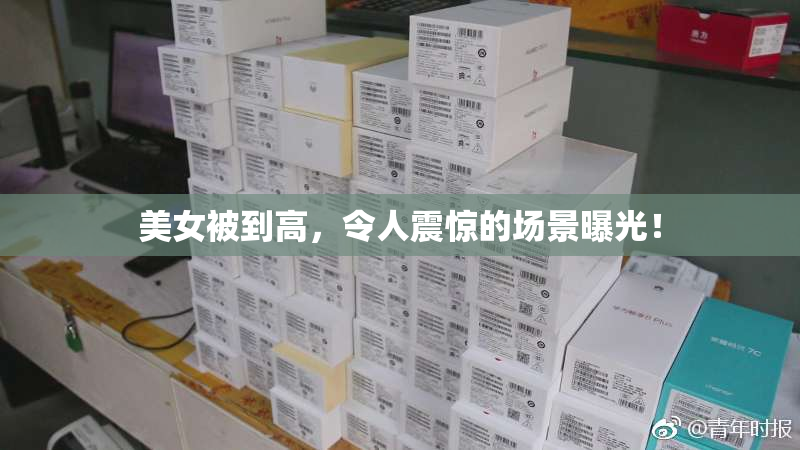 美女被到高，令人震惊的场景曝光！