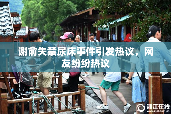 谢俞失禁尿床事件引发热议，网友纷纷热议