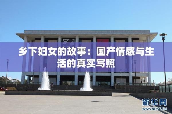 乡下妇女的故事：国产情感与生活的真实写照