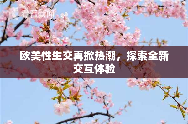 欧美性生交再掀热潮，探索全新交互体验