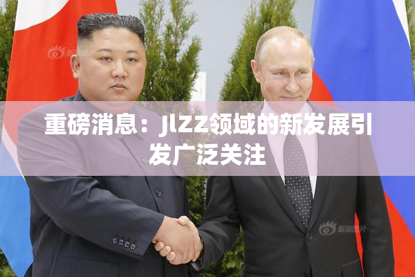 重磅消息：JlZZ领域的新发展引发广泛关注