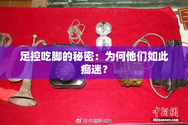 足控吃脚的秘密：为何他们如此痴迷？