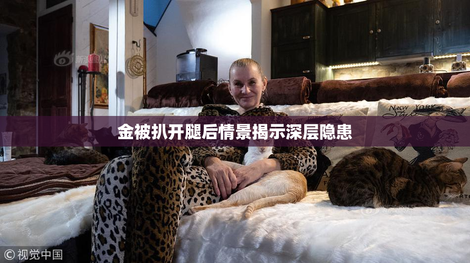 金被扒开腿后情景揭示深层隐患