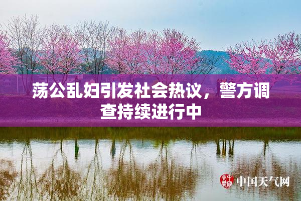 荡公乱妇引发社会热议，警方调查持续进行中