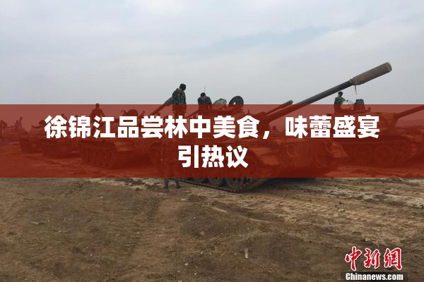 徐锦江品尝林中美食，味蕾盛宴引热议