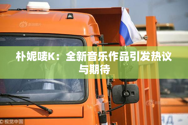 朴妮唛K：全新音乐作品引发热议与期待