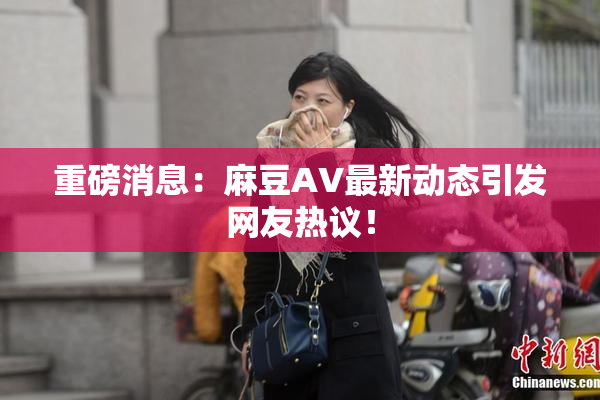 重磅消息：麻豆AV最新动态引发网友热议！