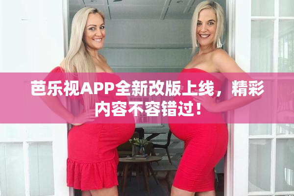 芭乐视APP全新改版上线，精彩内容不容错过！