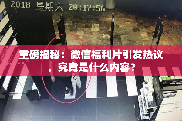 重磅揭秘：微信福利片引发热议，究竟是什么内容？