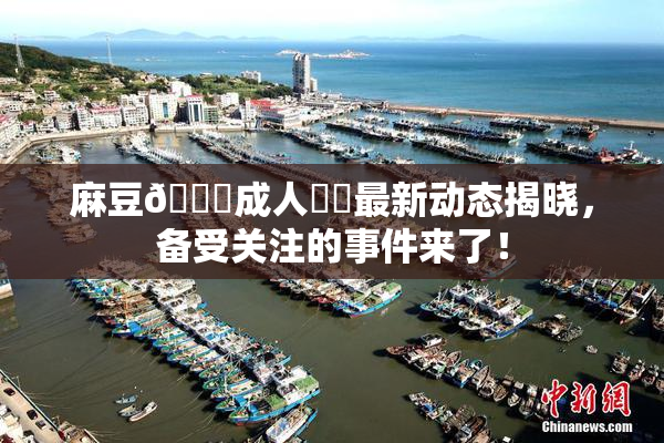 麻豆🔞成人❌‌最新动态揭晓，备受关注的事件来了！