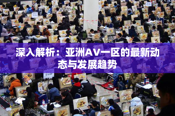 深入解析：亚洲AV一区的最新动态与发展趋势