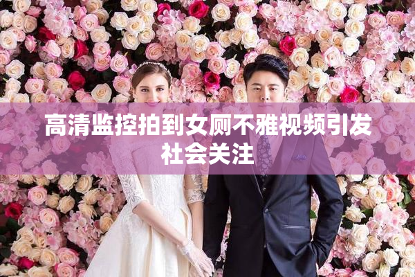 高清监控拍到女厕不雅视频引发社会关注