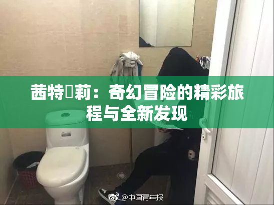 茜特菈莉：奇幻冒险的精彩旅程与全新发现