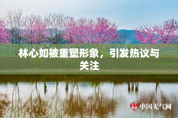 林心如被重塑形象，引发热议与关注