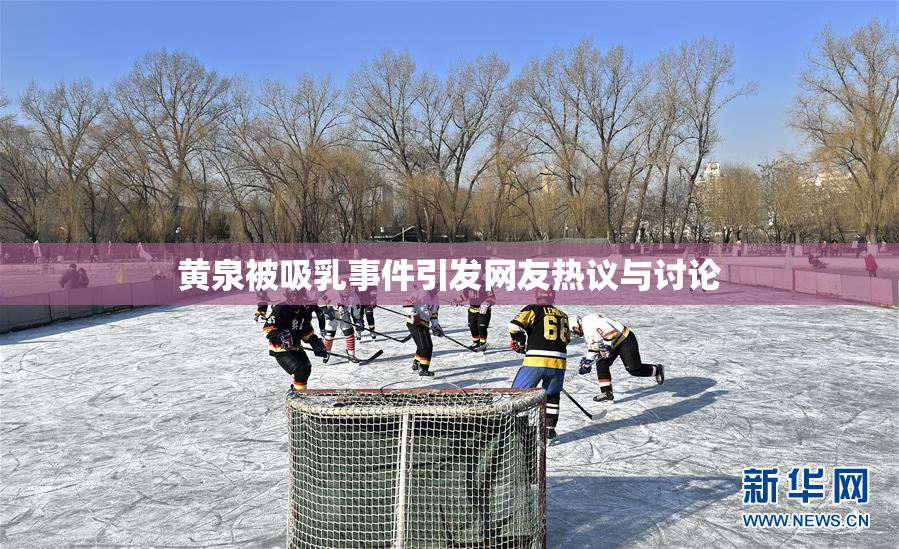 黄泉被吸乳事件引发网友热议与讨论