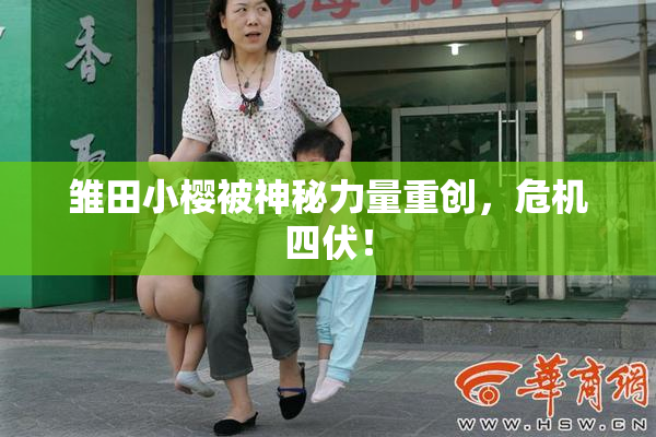 雏田小樱被神秘力量重创，危机四伏！