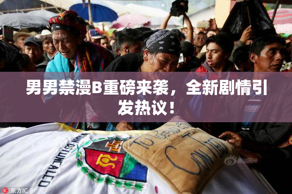 男男禁漫B重磅来袭，全新剧情引发热议！